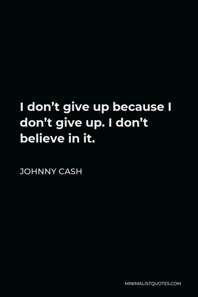 Johnny Cash Quote - I don’t give up because I don’t give up. I don’t believe in it.