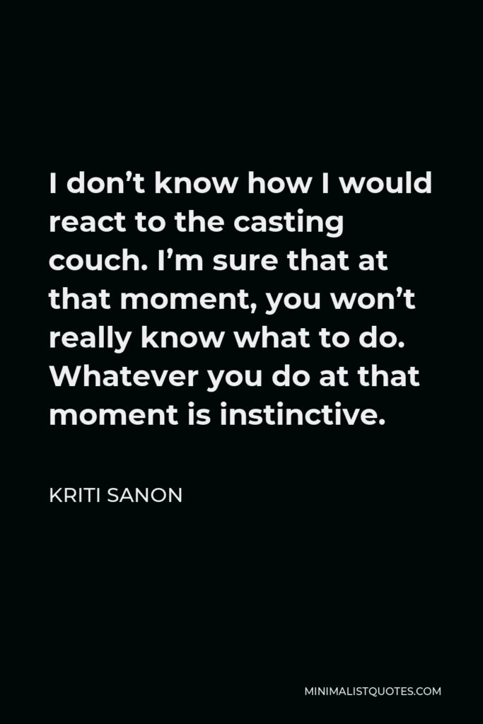 Kriti Sanon Quote - I don’t know how I would react to the casting couch. I’m sure that at that moment, you won’t really know what to do. Whatever you do at that moment is instinctive.