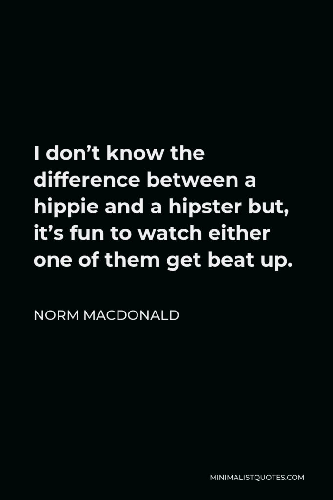 Norm MacDonald Quote - I don’t know the difference between a hippie and a hipster but, it’s fun to watch either one of them get beat up.