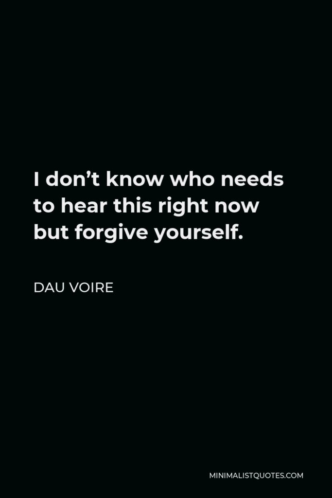 Dau Voire Quote - I don’t know who needs to hear this right now but forgive yourself.