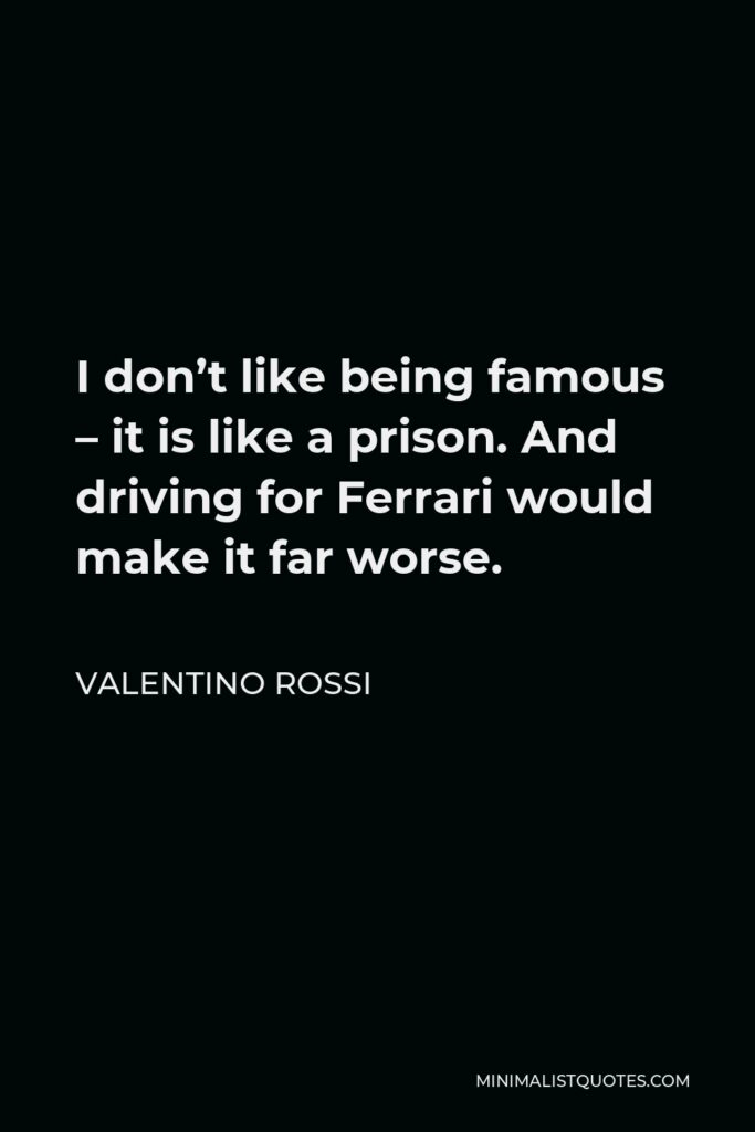 Valentino Rossi Quote - I don’t like being famous – it is like a prison. And driving for Ferrari would make it far worse.