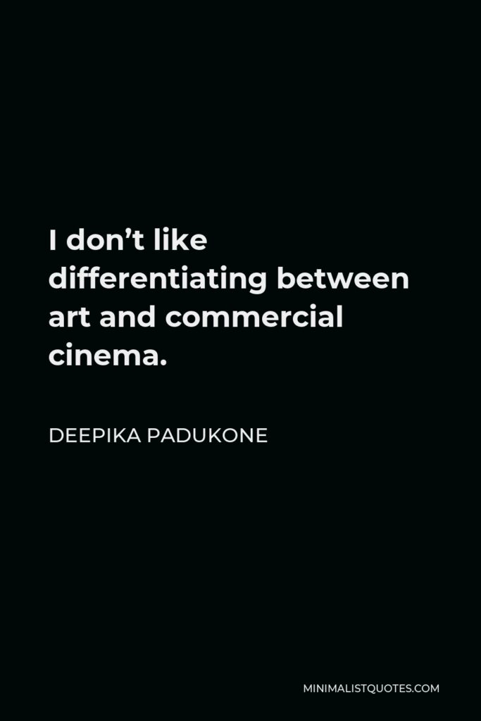 Deepika Padukone Quote - I don’t like differentiating between art and commercial cinema.