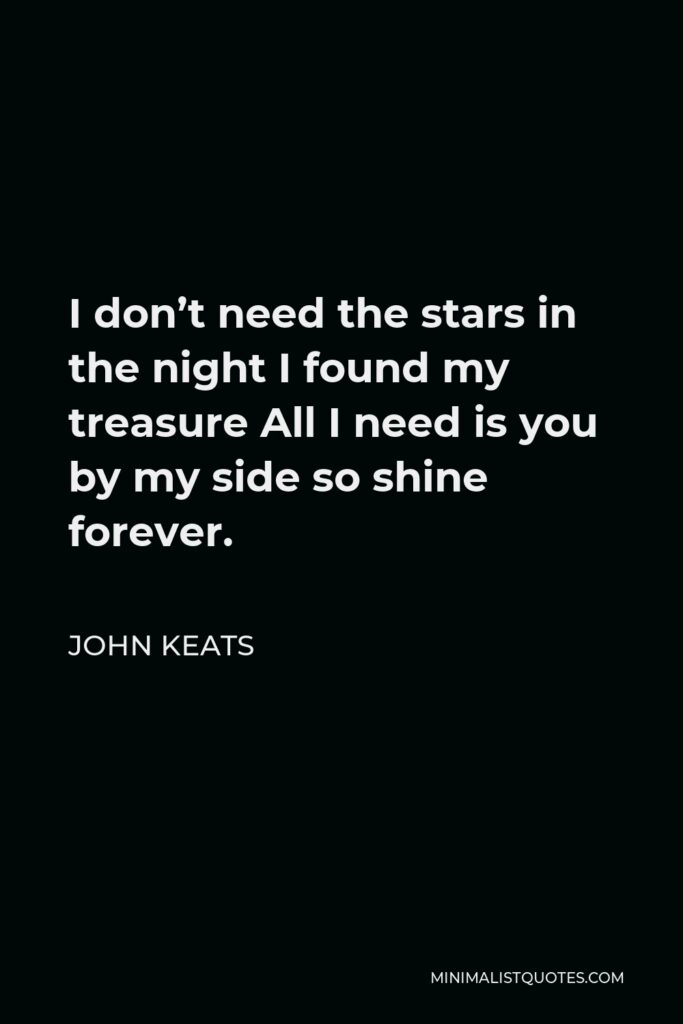 John Keats Quote - I don’t need the stars in the night I found my treasure All I need is you by my side so shine forever.