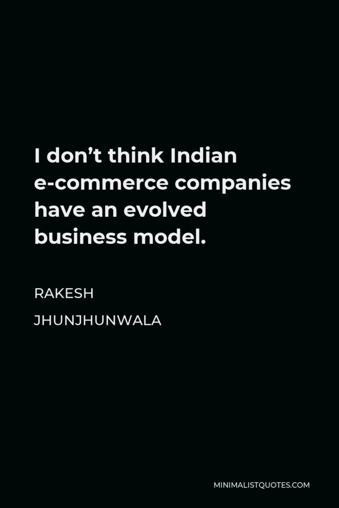 Rakesh Jhunjhunwala Quote - I don’t think Indian e-commerce companies have an evolved business model.