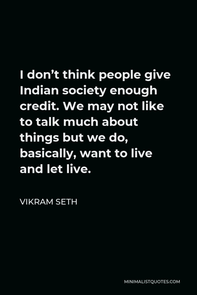 Vikram Seth Quote - I don’t think people give Indian society enough credit. We may not like to talk much about things but we do, basically, want to live and let live.