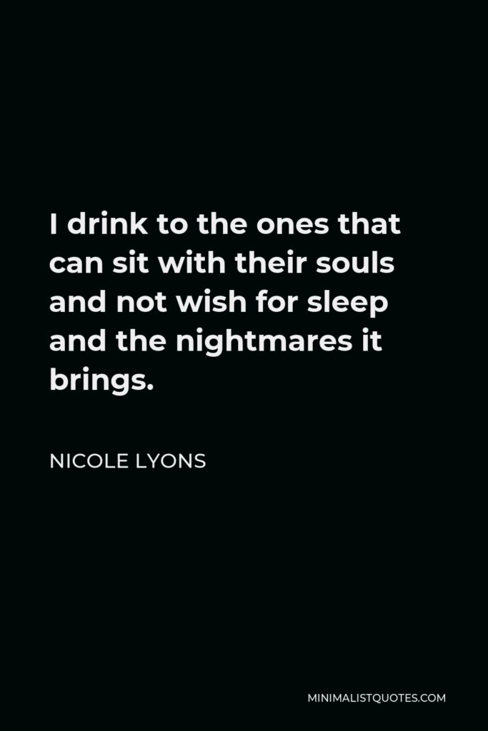 Nicole Lyons Quote - I drink to the ones that can sit with their souls and not wish for sleep and the nightmares it brings.