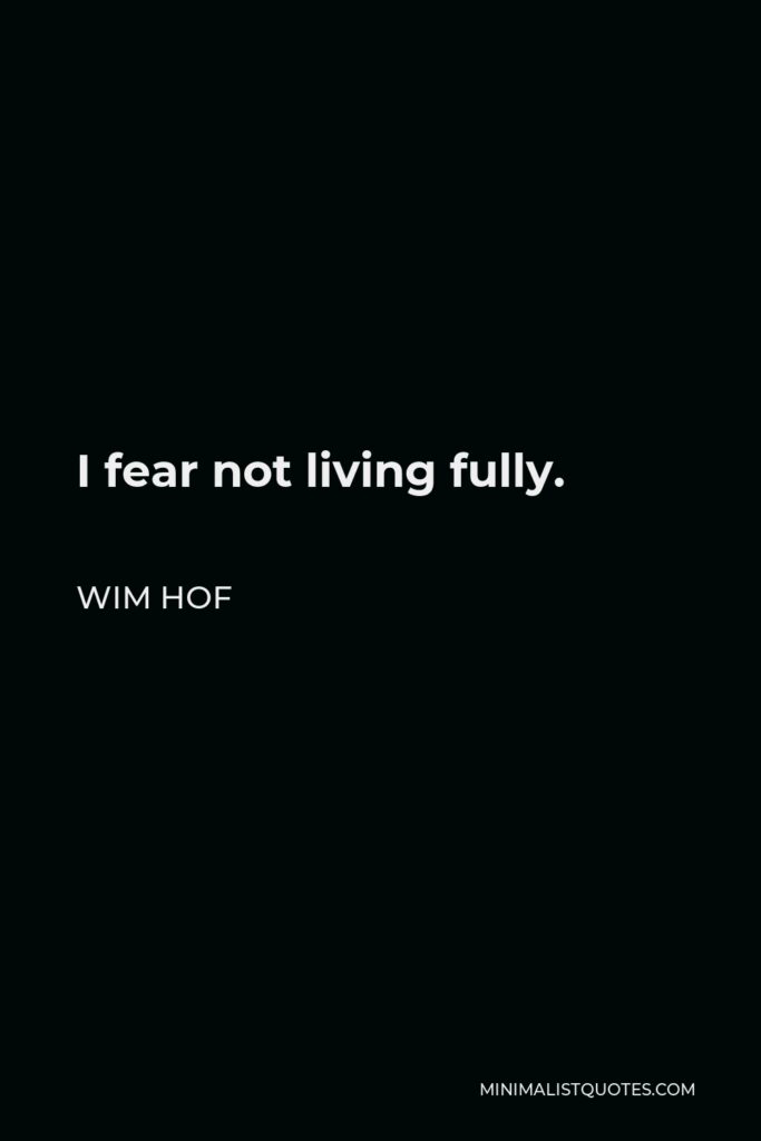 Wim Hof Quote - I fear not living fully.
