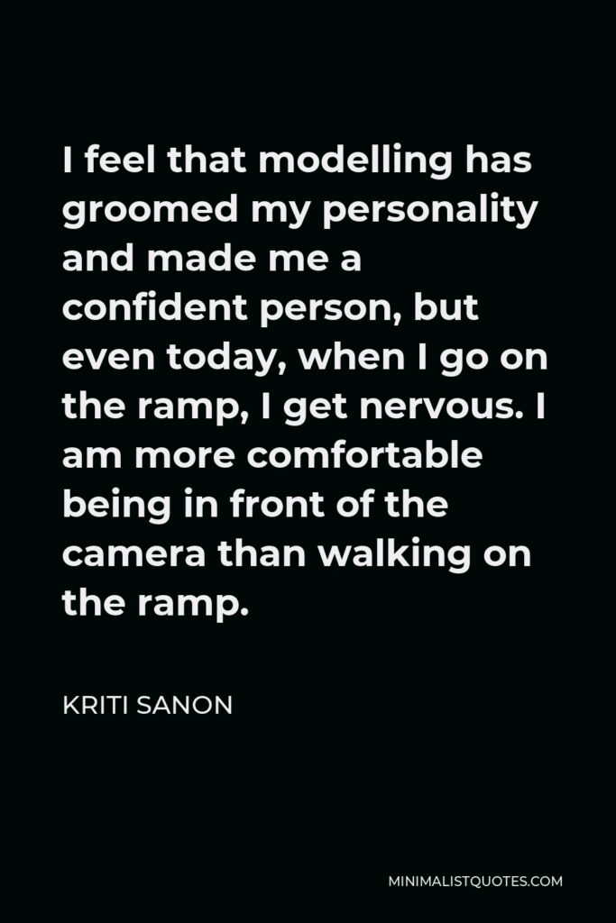 Kriti Sanon Quote - I feel that modelling has groomed my personality and made me a confident person, but even today, when I go on the ramp, I get nervous. I am more comfortable being in front of the camera than walking on the ramp.
