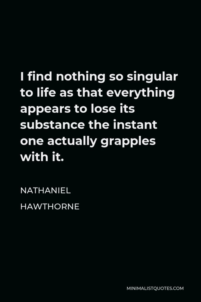 Nathaniel Hawthorne Quote - I find nothing so singular to life as that everything appears to lose its substance the instant one actually grapples with it.