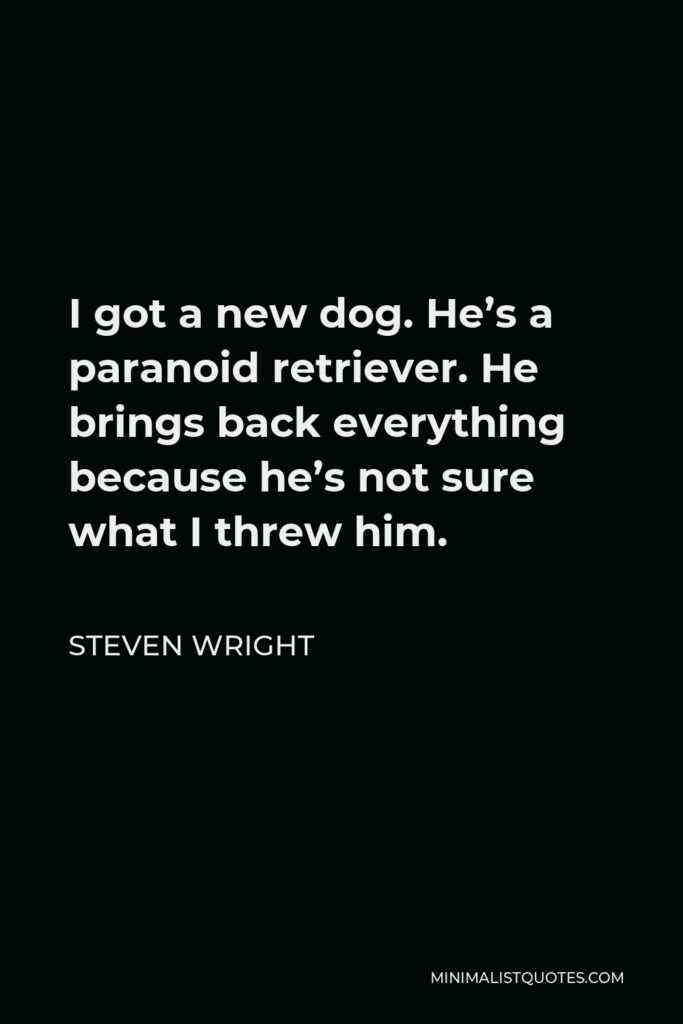 Steven Wright Quote - I got a new dog. He’s a paranoid retriever. He brings back everything because he’s not sure what I threw him.