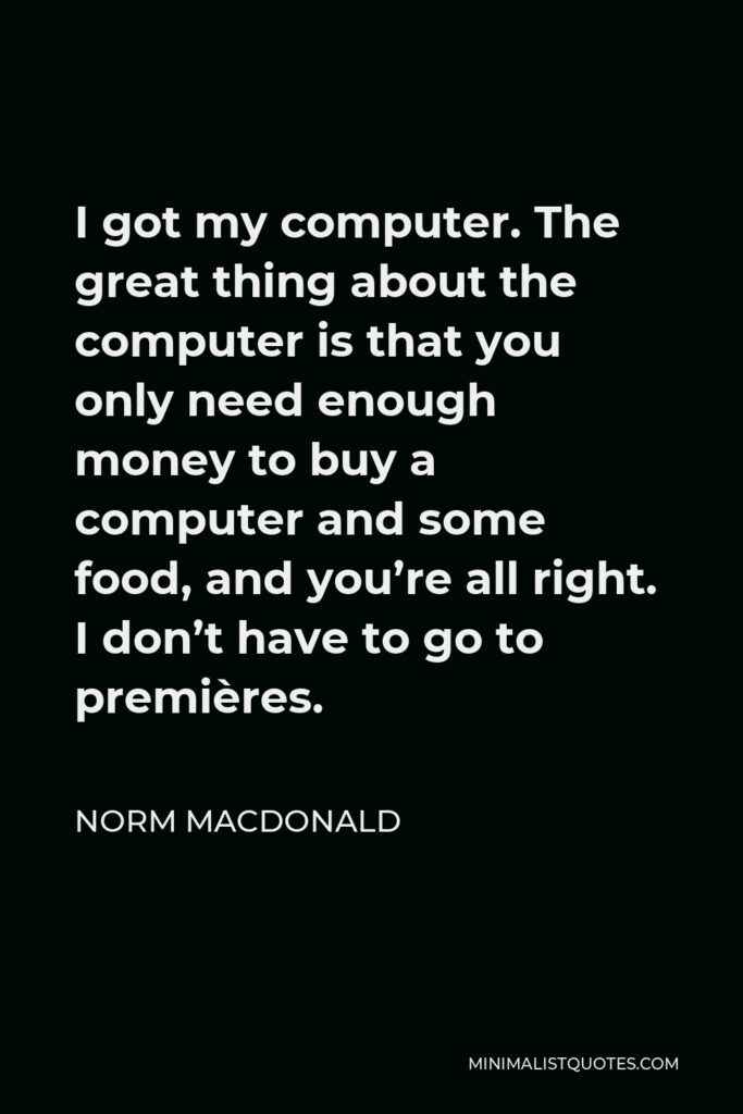 Norm MacDonald Quote - I got my computer. The great thing about the computer is that you only need enough money to buy a computer and some food, and you’re all right. I don’t have to go to premières.