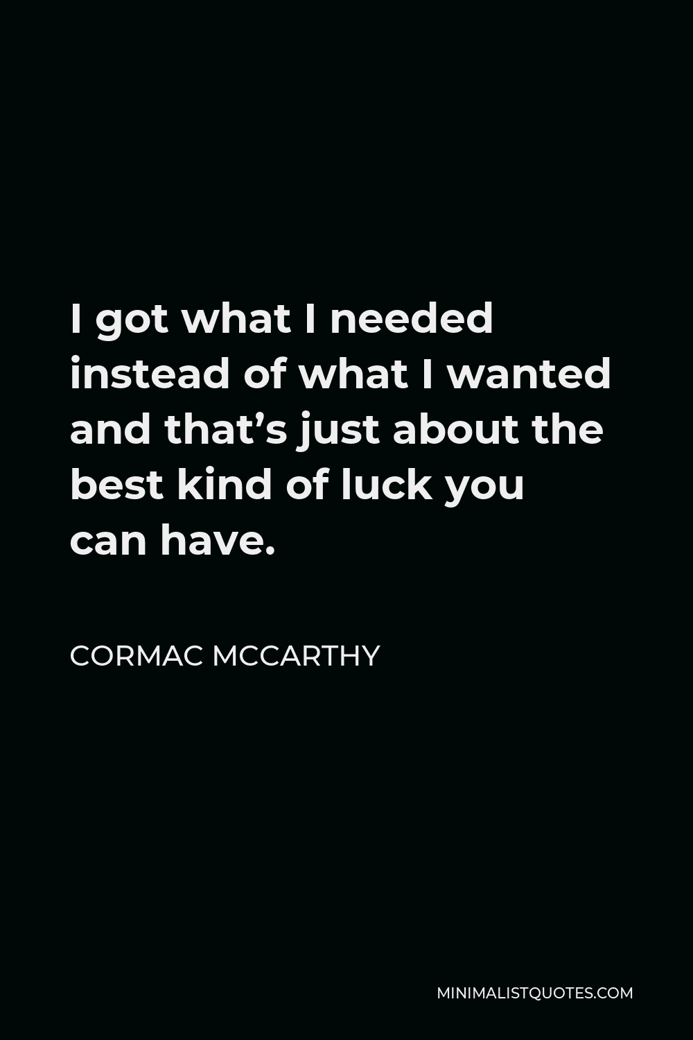Cormac McCarthy Quote - I got what I needed instead of what I wanted and that’s just about the best kind of luck you can have.