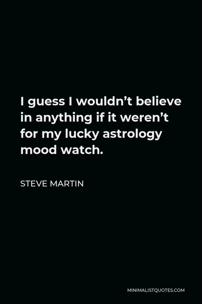 Steve Martin Quote - I guess I wouldn’t believe in anything if it weren’t for my lucky astrology mood watch.