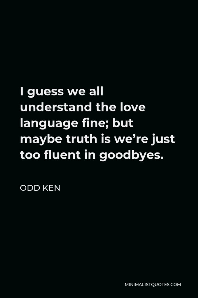 Odd Ken Quote - I guess we all understand the love language fine; but maybe truth is we’re just too fluent in goodbyes.