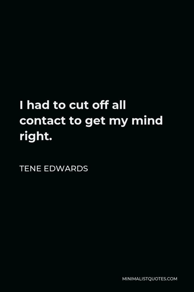 Tene Edwards Quote - I had to cut off all contact to get my mind right.