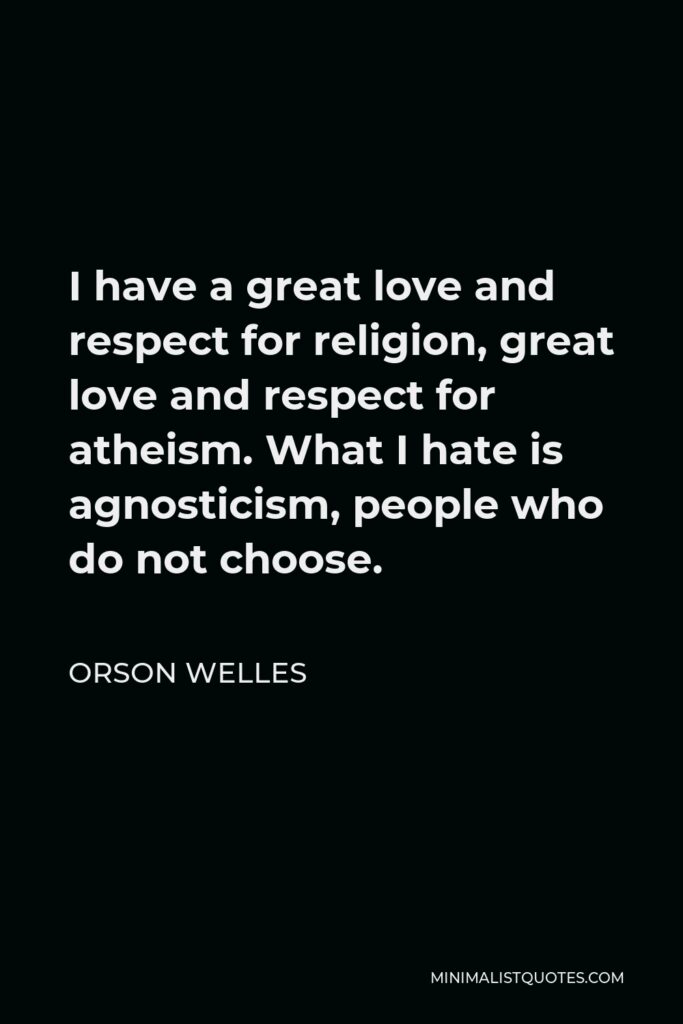 Orson Welles Quote - I have a great love and respect for religion, great love and respect for atheism. What I hate is agnosticism, people who do not choose.