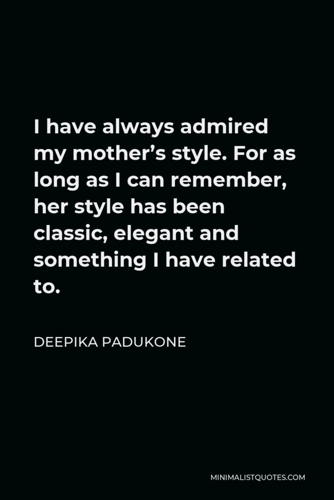 Deepika Padukone Quote - I have always admired my mother’s style. For as long as I can remember, her style has been classic, elegant and something I have related to.