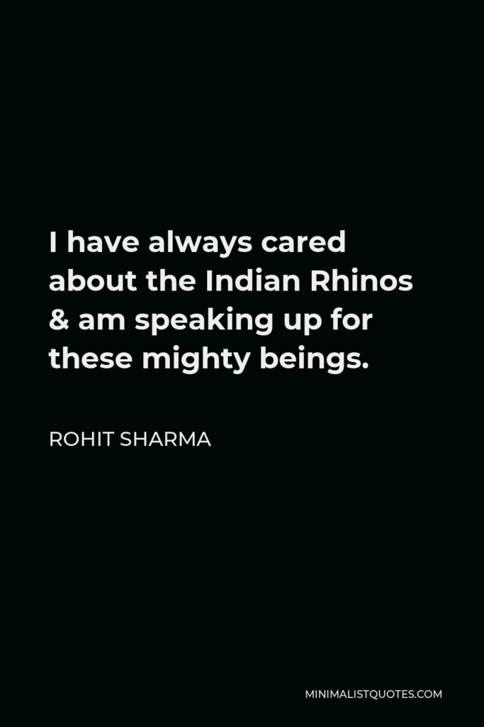 Rohit Sharma Quote - I have always cared about the Indian Rhinos & am speaking up for these mighty beings.