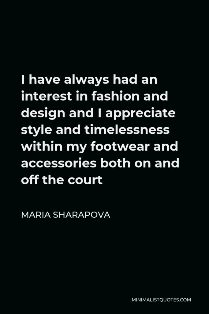 Maria Sharapova Quote - I have always had an interest in fashion and design and I appreciate style and timelessness within my footwear and accessories both on and off the court