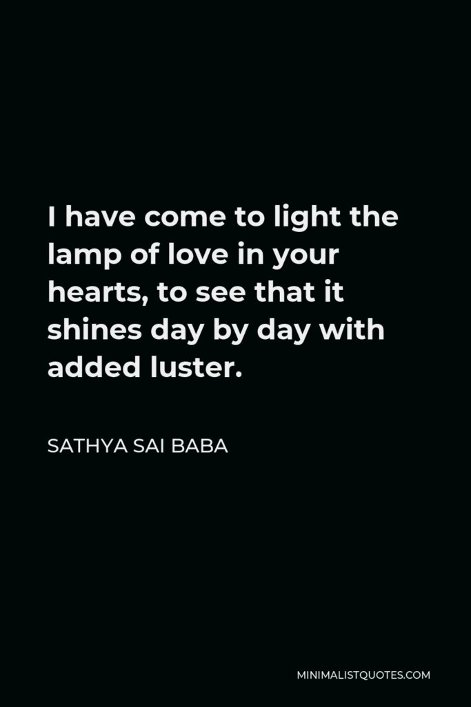 Sathya Sai Baba Quote - I have come to light the lamp of love in your hearts, to see that it shines day by day with added luster.
