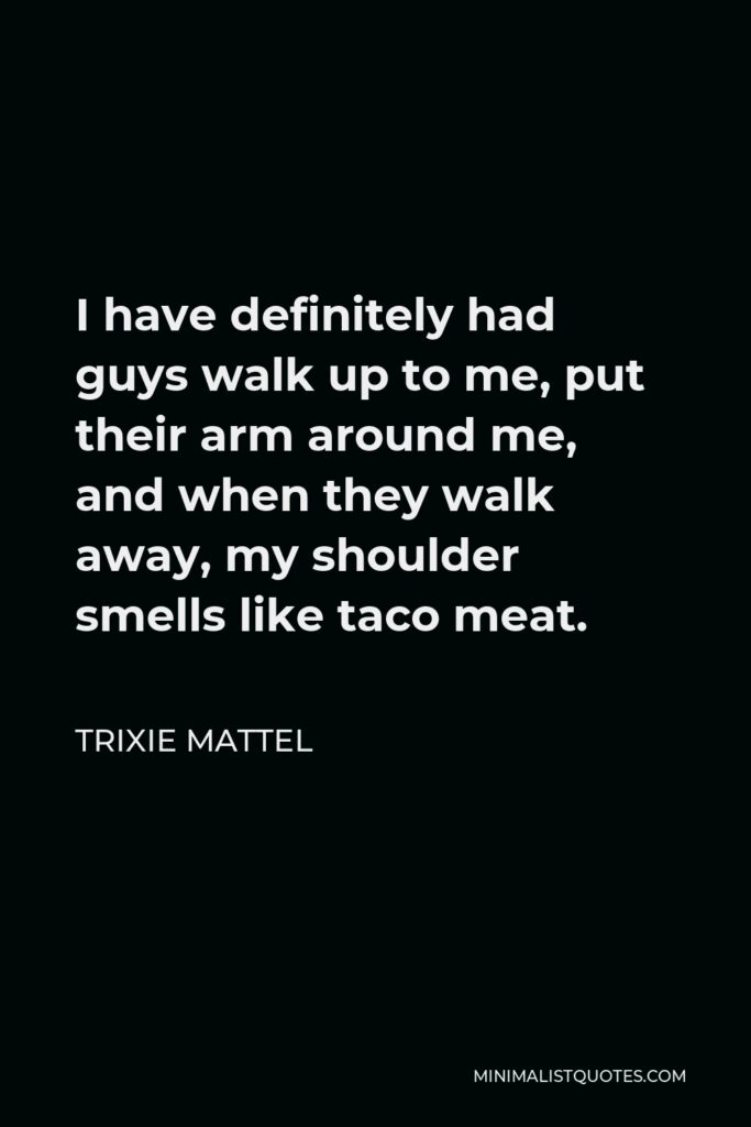 Trixie Mattel Quote - I have definitely had guys walk up to me, put their arm around me, and when they walk away, my shoulder smells like taco meat.