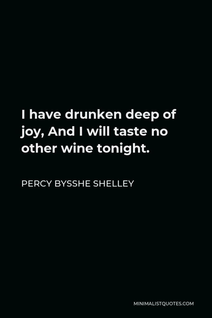 Percy Bysshe Shelley Quote - I have drunken deep of joy, And I will taste no other wine tonight.