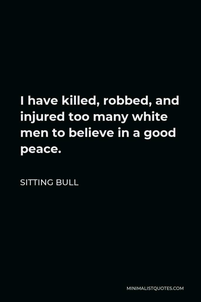 Sitting Bull Quote - I have killed, robbed, and injured too many white men to believe in a good peace.