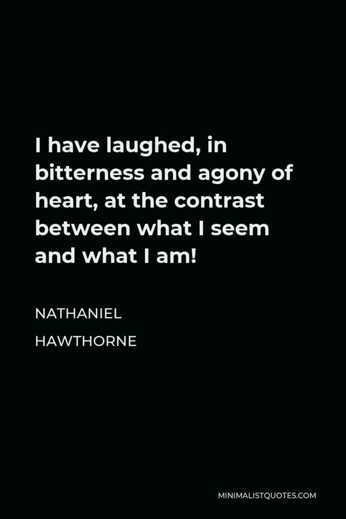 Nathaniel Hawthorne Quote - I have laughed, in bitterness and agony of heart, at the contrast between what I seem and what I am!