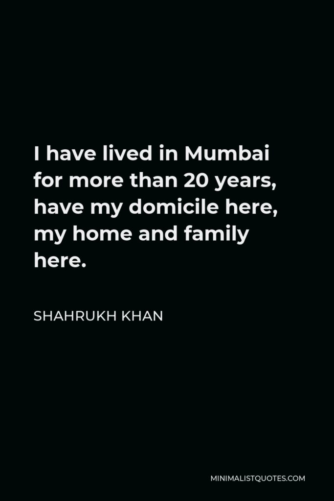 Shahrukh Khan Quote - I have lived in Mumbai for more than 20 years, have my domicile here, my home and family here.