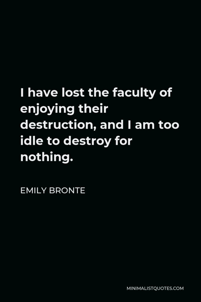 Emily Bronte Quote - I have lost the faculty of enjoying their destruction, and I am too idle to destroy for nothing.