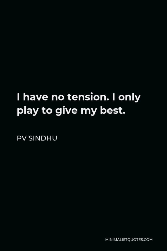 PV Sindhu Quote - I have no tension. I only play to give my best.