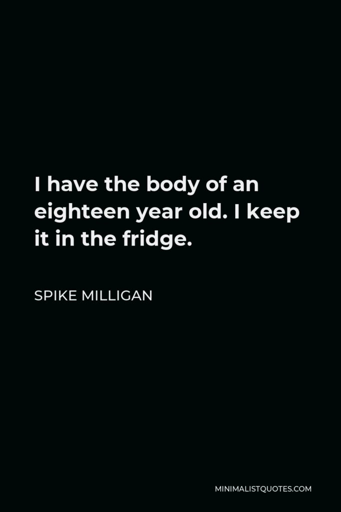 Spike Milligan Quote - I have the body of an eighteen year old. I keep it in the fridge.