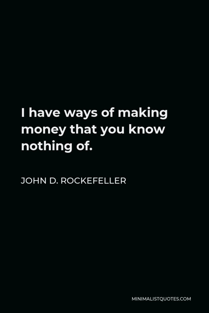 John D. Rockefeller Quote - I have ways of making money that you know nothing of.