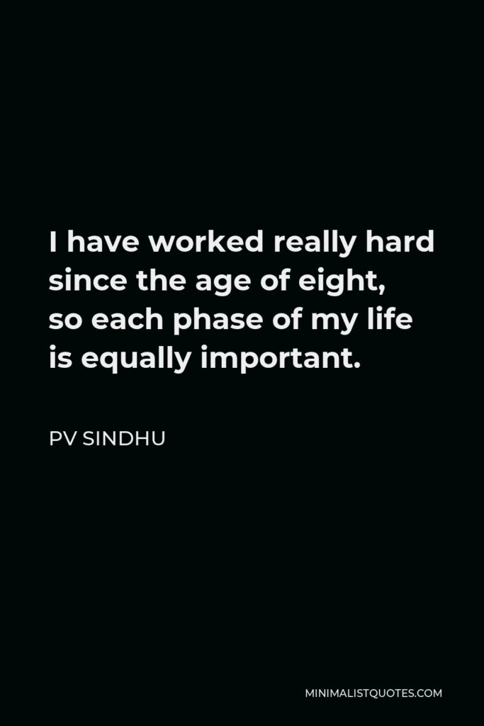 PV Sindhu Quote - I have worked really hard since the age of eight, so each phase of my life is equally important.