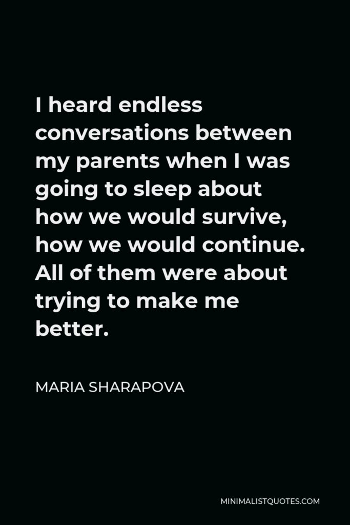 Maria Sharapova Quote - I heard endless conversations between my parents when I was going to sleep about how we would survive, how we would continue. All of them were about trying to make me better.