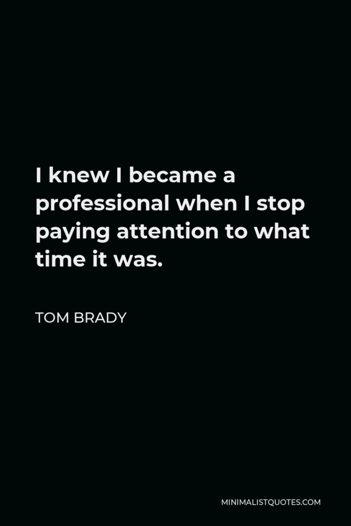 Tom Brady Quote - I knew I became a professional when I stop paying attention to what time it was.
