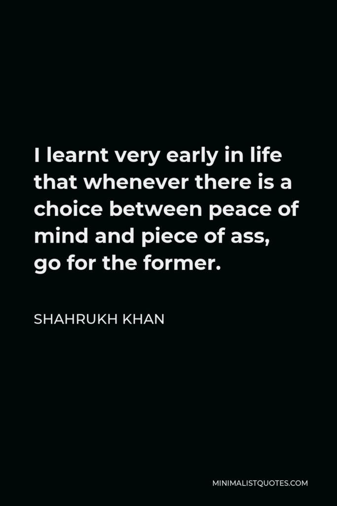 Shahrukh Khan Quote - I learnt very early in life that whenever there is a choice between peace of mind and piece of ass, go for the former.