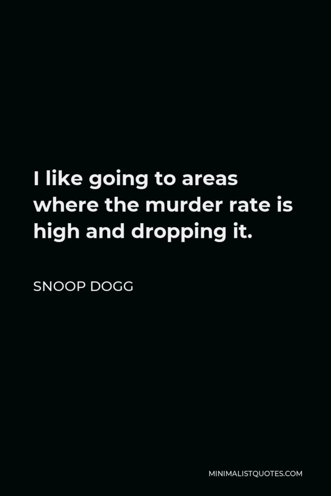 Snoop Dogg Quote - I like going to areas where the murder rate is high and dropping it.