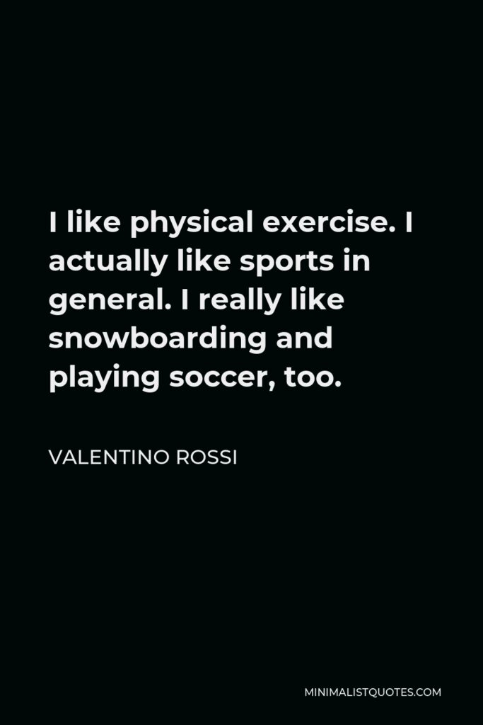 Valentino Rossi Quote - I like physical exercise. I actually like sports in general. I really like snowboarding and playing soccer, too.