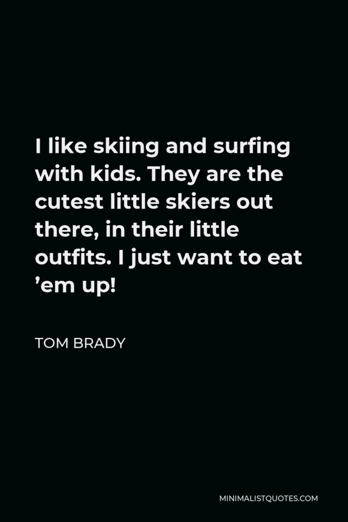 Tom Brady Quote - I like skiing and surfing with kids. They are the cutest little skiers out there, in their little outfits. I just want to eat ’em up!