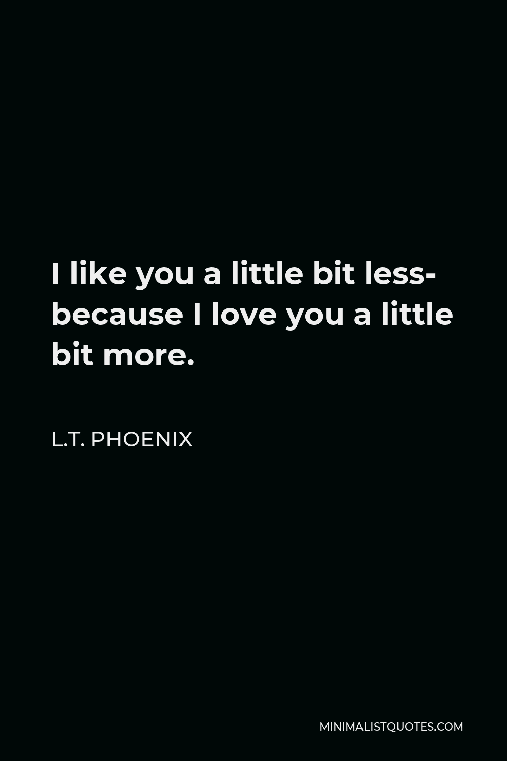 L.T. Phoenix Quote - I like you a little bit less- because I love you a little bit more.