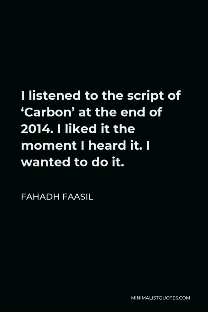 Fahadh Faasil Quote - I listened to the script of ‘Carbon’ at the end of 2014. I liked it the moment I heard it. I wanted to do it.