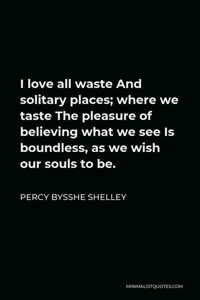 Percy Bysshe Shelley Quote - I love all waste And solitary places; where we taste The pleasure of believing what we see Is boundless, as we wish our souls to be.