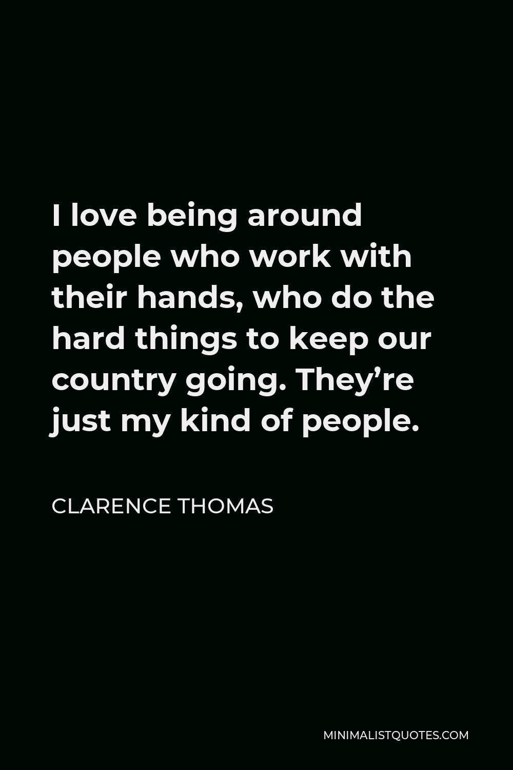 Clarence Thomas Quote - I love being around people who work with their hands, who do the hard things to keep our country going. They’re just my kind of people.