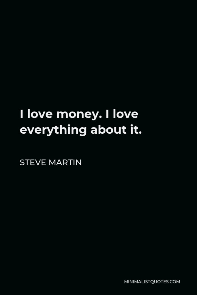 Steve Martin Quote - I love money. I love everything about it.