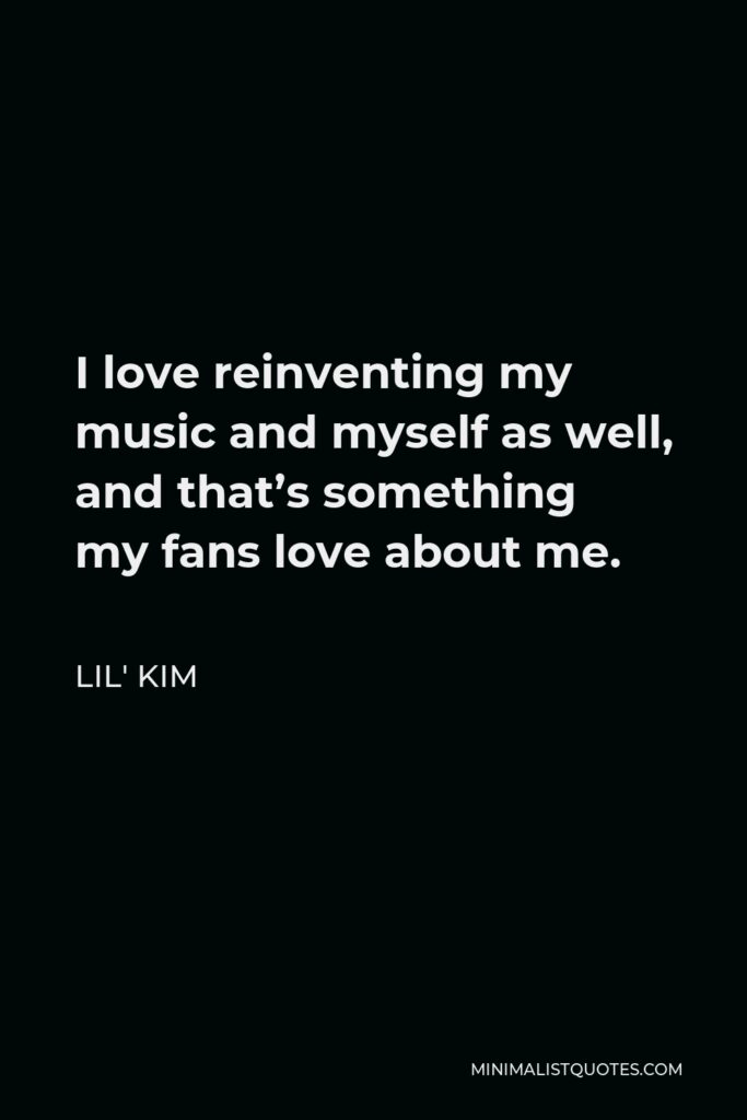 Lil' Kim Quote - I love reinventing my music and myself as well, and that’s something my fans love about me.