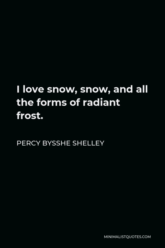 Percy Bysshe Shelley Quote - I love snow, snow, and all the forms of radiant frost.