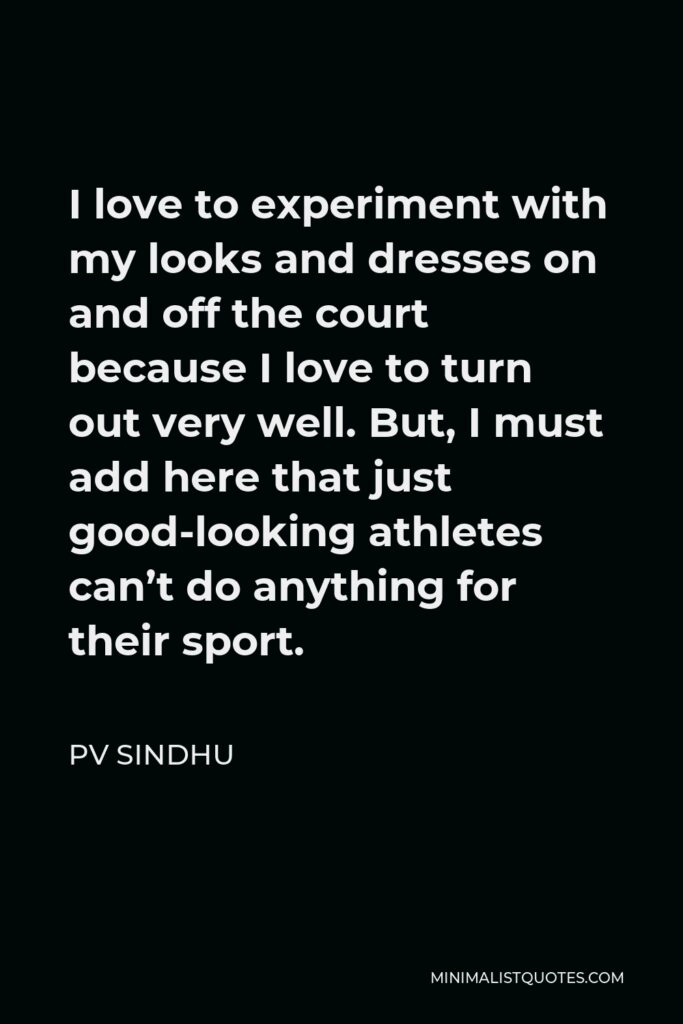 PV Sindhu Quote - I love to experiment with my looks and dresses on and off the court because I love to turn out very well. But, I must add here that just good-looking athletes can’t do anything for their sport.