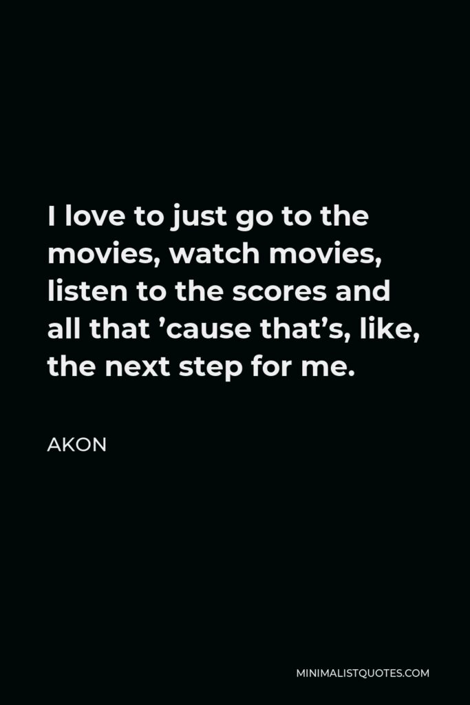 Akon Quote - I love to just go to the movies, watch movies, listen to the scores and all that ’cause that’s, like, the next step for me.
