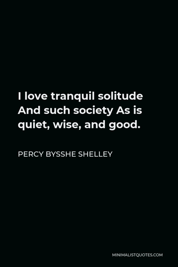 Percy Bysshe Shelley Quote - I love tranquil solitude And such society As is quiet, wise, and good.